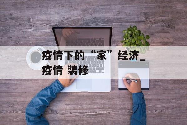疫情下的“家”经济_疫情 装修