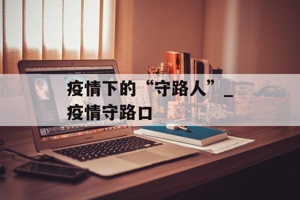 疫情下的“守路人”_疫情守路口