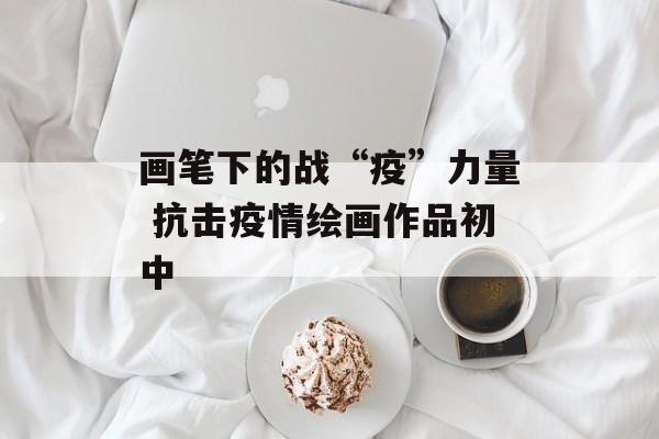 画笔下的战“疫”力量 抗击疫情绘画作品初中