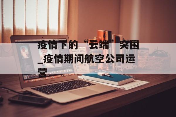 疫情下的“云端”突围_疫情期间航空公司运营