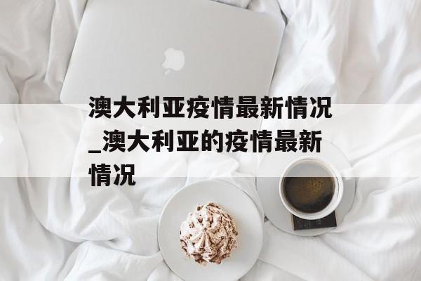 澳大利亚疫情最新情况_澳大利亚的疫情最新情况