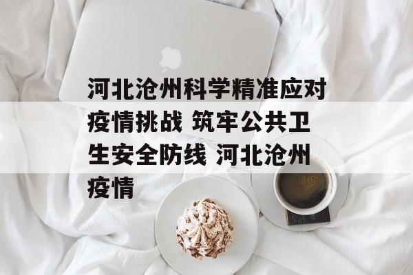 河北沧州科学精准应对疫情挑战 筑牢公共卫生安全防线 河北沧州疫情