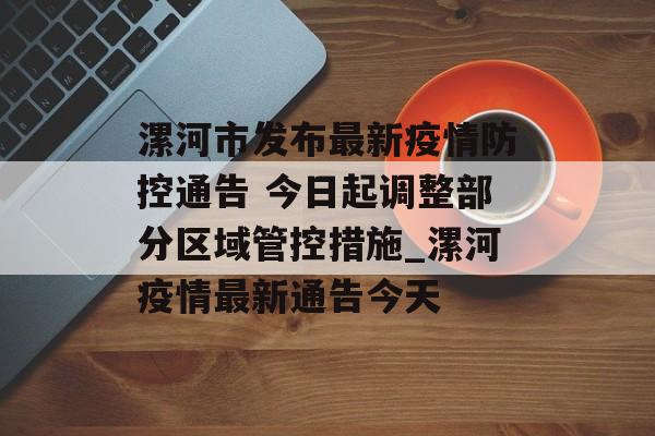 漯河市发布最新疫情防控通告 今日起调整部分区域管控措施_漯河疫情最新通告今天