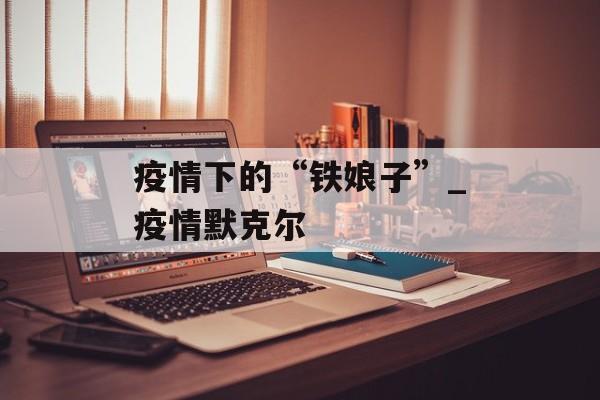 疫情下的“铁娘子”_疫情默克尔