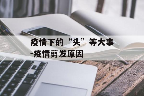 疫情下的“头”等大事-疫情剪发原因
