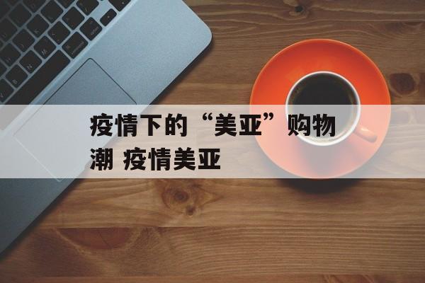 疫情下的“美亚”购物潮 疫情美亚