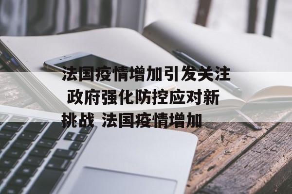 法国疫情增加引发关注 政府强化防控应对新挑战 法国疫情增加