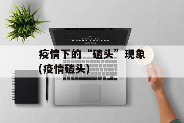 疫情下的“磕头”现象(疫情磕头)