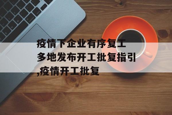 疫情下企业有序复工 多地发布开工批复指引,疫情开工批复