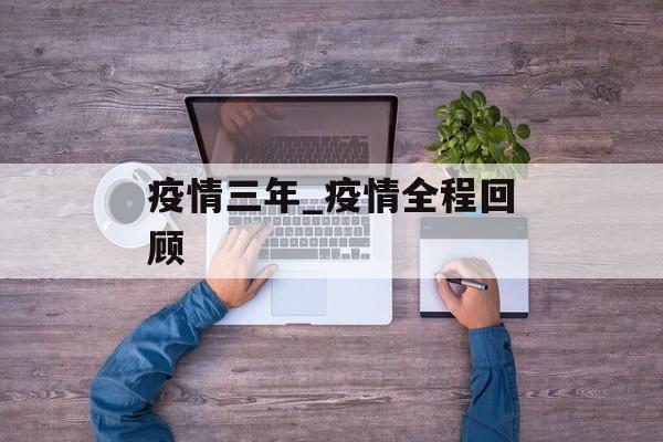 疫情三年_疫情全程回顾