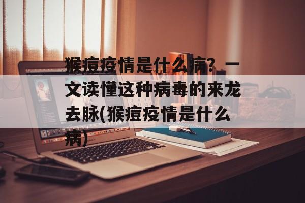 猴痘疫情是什么病？一文读懂这种病毒的来龙去脉(猴痘疫情是什么病)