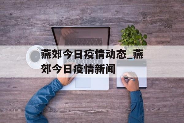 燕郊今日疫情动态_燕郊今日疫情新闻