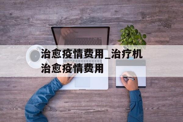 治愈疫情费用_治疗机治愈疫情费用