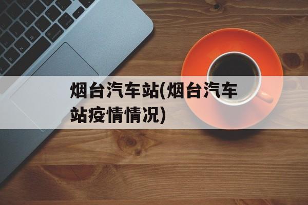 烟台汽车站(烟台汽车站疫情情况)