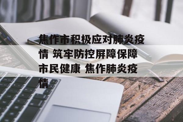 焦作市积极应对肺炎疫情 筑牢防控屏障保障市民健康 焦作肺炎疫情
