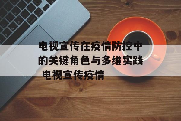 电视宣传在疫情防控中的关键角色与多维实践 电视宣传疫情