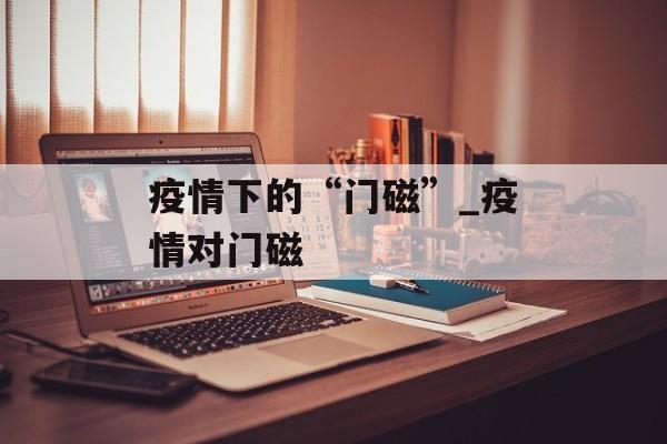 疫情下的“门磁”_疫情对门磁