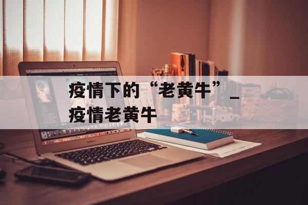 疫情下的“老黄牛”_疫情老黄牛