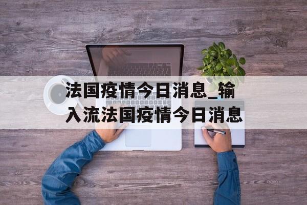 法国疫情今日消息_输入流法国疫情今日消息
