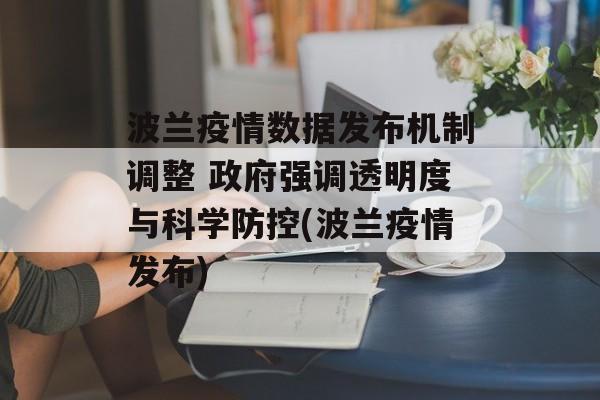 波兰疫情数据发布机制调整 政府强调透明度与科学防控(波兰疫情发布)