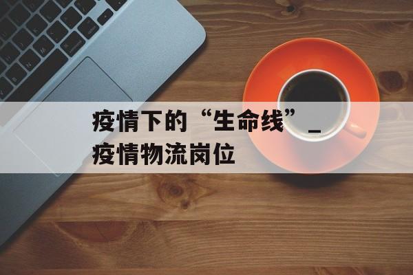 疫情下的“生命线”_疫情物流岗位