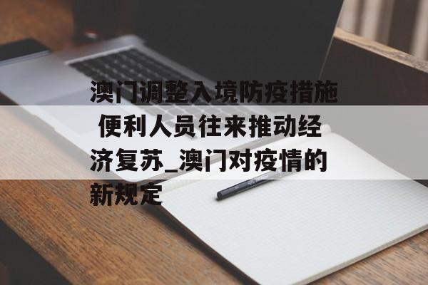 澳门调整入境防疫措施 便利人员往来推动经济复苏_澳门对疫情的新规定
