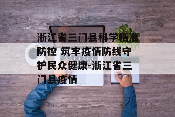 浙江省三门县科学精准防控 筑牢疫情防线守护民众健康-浙江省三门县疫情