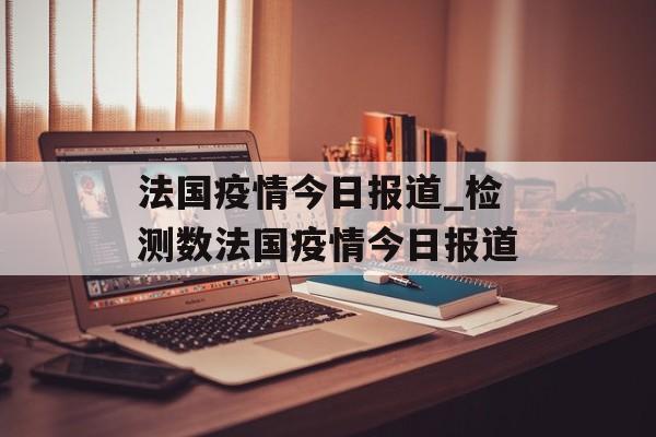 法国疫情今日报道_检测数法国疫情今日报道