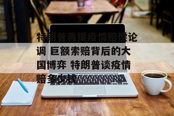 特朗普再提疫情赔偿论调 巨额索赔背后的大国博弈 特朗普谈疫情赔多少钱