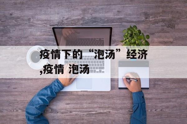 疫情下的“泡汤”经济,疫情 泡汤