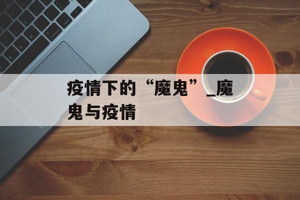 疫情下的“魔鬼”_魔鬼与疫情