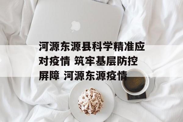 河源东源县科学精准应对疫情 筑牢基层防控屏障 河源东源疫情