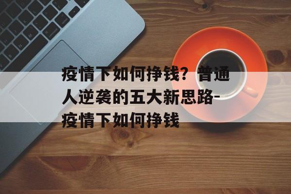 疫情下如何挣钱？普通人逆袭的五大新思路-疫情下如何挣钱