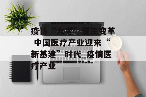 疫情“大考”催生变革 中国医疗产业迎来“新基建”时代_疫情医疗产业