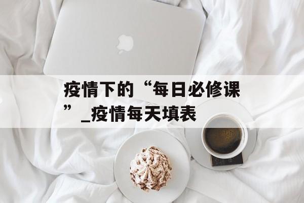疫情下的“每日必修课”_疫情每天填表