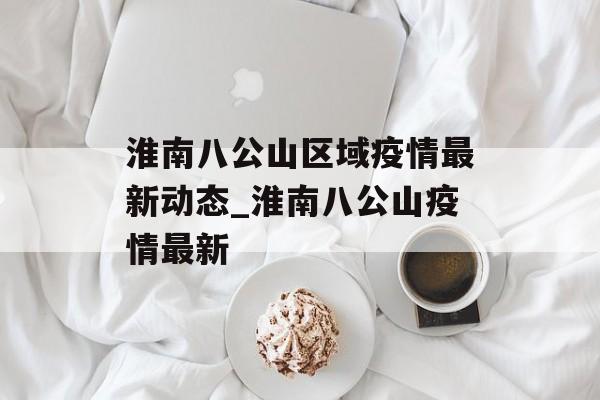 淮南八公山区域疫情最新动态_淮南八公山疫情最新