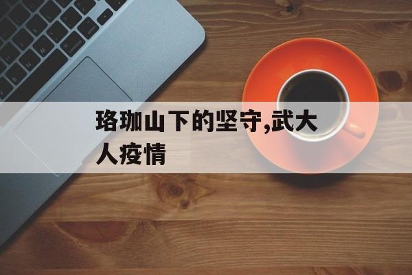 珞珈山下的坚守,武大人疫情