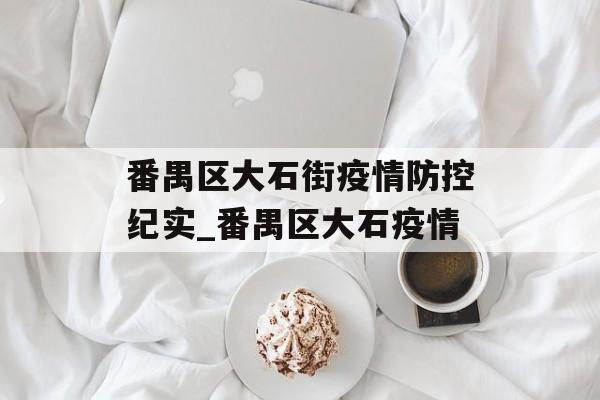 番禺区大石街疫情防控纪实_番禺区大石疫情