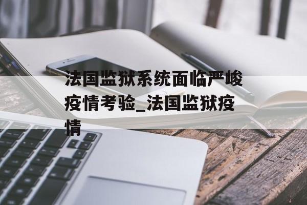 法国监狱系统面临严峻疫情考验_法国监狱疫情