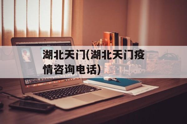 湖北天门(湖北天门疫情咨询电话)