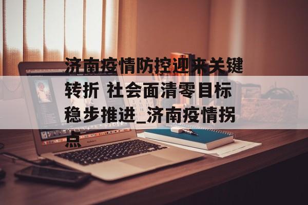 济南疫情防控迎来关键转折 社会面清零目标稳步推进_济南疫情拐点