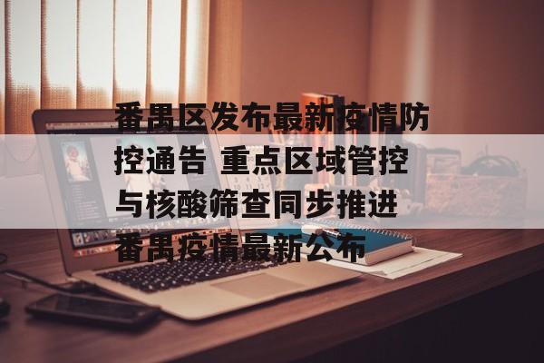 番禺区发布最新疫情防控通告 重点区域管控与核酸筛查同步推进 番禺疫情最新公布
