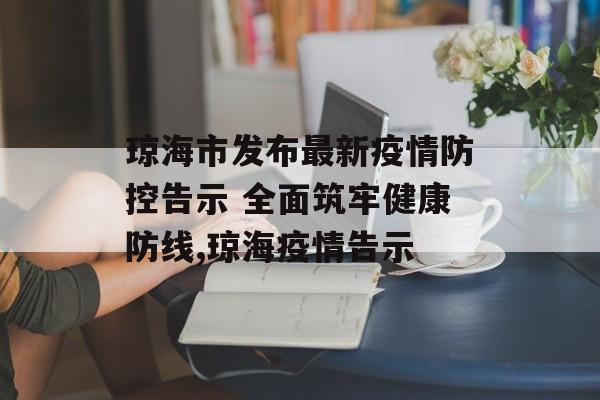 琼海市发布最新疫情防控告示 全面筑牢健康防线,琼海疫情告示