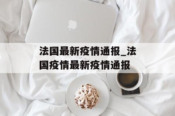 法国最新疫情通报_法国疫情最新疫情通报