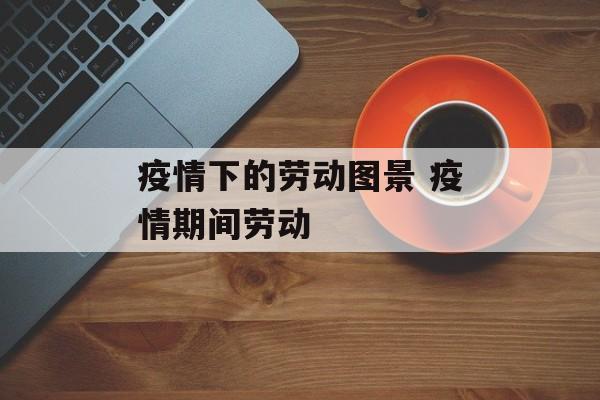 疫情下的劳动图景 疫情期间劳动
