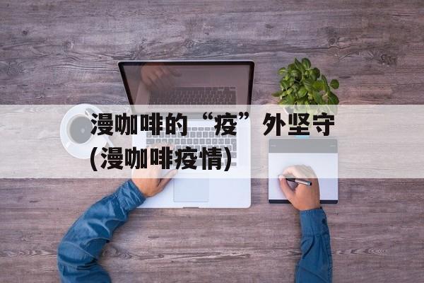 漫咖啡的“疫”外坚守(漫咖啡疫情)