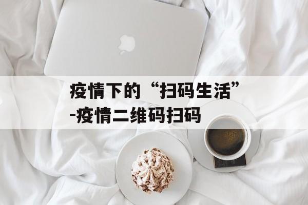 疫情下的“扫码生活”-疫情二维码扫码