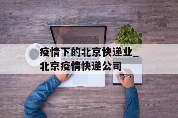 疫情下的北京快递业_北京疫情快递公司