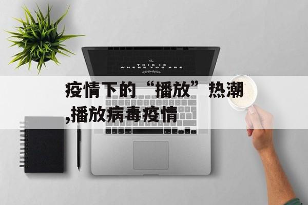 疫情下的“播放”热潮,播放病毒疫情