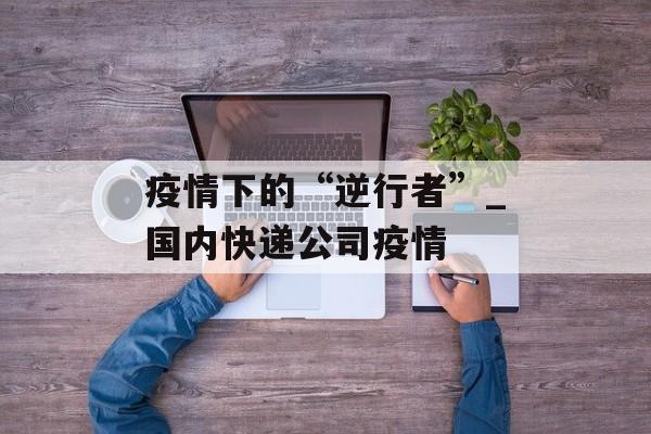 疫情下的“逆行者”_国内快递公司疫情